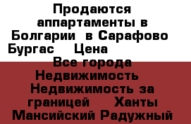 Продаются аппартаменты в Болгарии, в Сарафово (Бургас) › Цена ­ 2 450 000 - Все города Недвижимость » Недвижимость за границей   . Ханты-Мансийский,Радужный г.